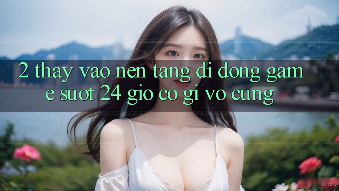 2. Thấy “Vào Nền tảng di động Game - Suốt 24 Giờ” Có Gì Vô cùng? 2. Thấy “Vào Nền tảng di động Game - Suốt 24 Giờ” Có Gì Vô cùng?