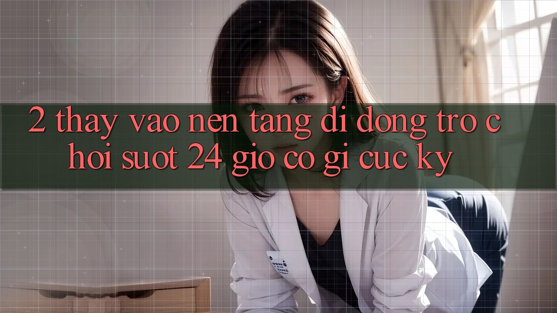 2. Thấy “Vào Nền tảng di động Trò chơi - Suốt 24 Giờ” Có Gì Cực kỳ?
