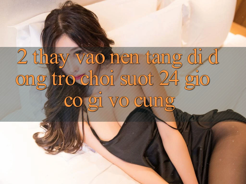 2. Thấy “Vào Nền tảng di động Trò chơi - Suốt 24 Giờ” Có Gì Vô cùng?