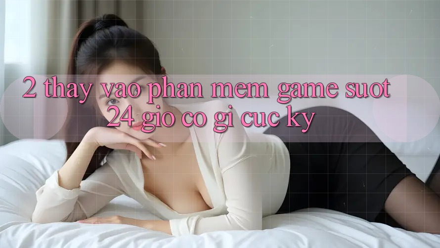2. Thấy “Vào Phần mềm Game - Suốt 24 Giờ” Có Gì Cực kỳ?