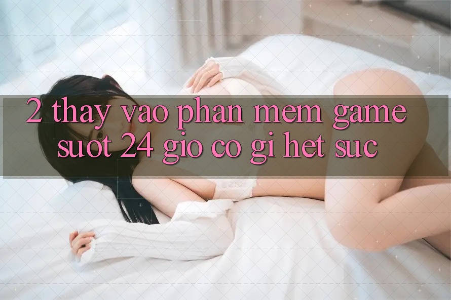 2. Thấy “Vào Phần mềm Game - Suốt 24 Giờ” Có Gì Hết sức?