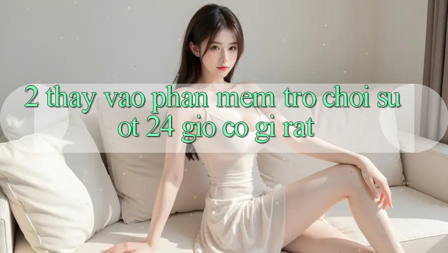 2. Thấy “Vào Phần mềm Trò chơi - Suốt 24 Giờ” Có Gì Rất? 2. Thấy “Vào Phần mềm Trò chơi - Suốt 24 Giờ” Có Gì Rất?