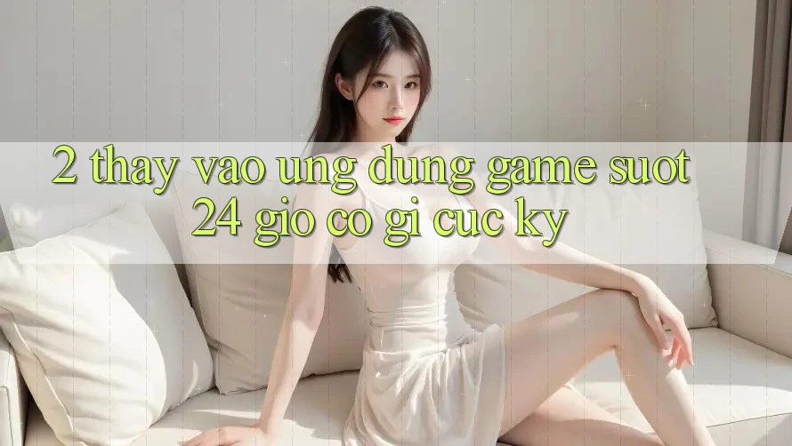 2. Thấy “Vào Ứng Dụng Game - Suốt 24 Giờ” Có Gì Cực kỳ?