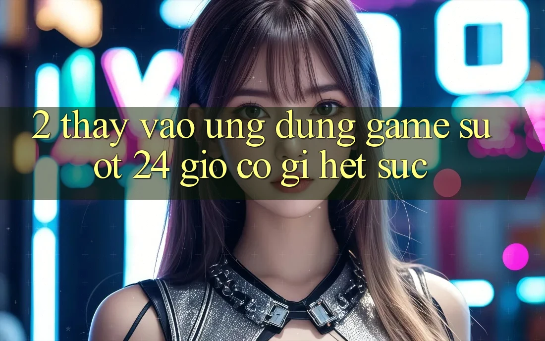 2. Thấy “Vào Ứng Dụng Game - Suốt 24 Giờ” Có Gì Hết sức? 2. Thấy “Vào Ứng Dụng Game - Suốt 24 Giờ” Có Gì Hết sức?
