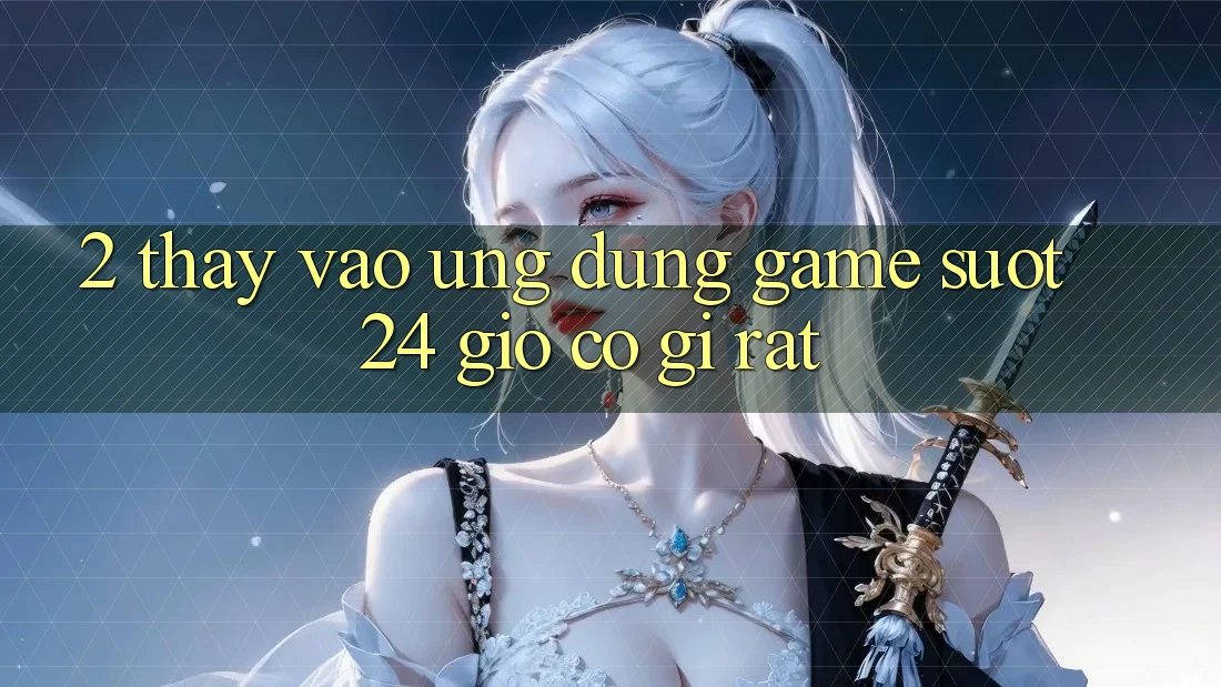 2. Thấy “Vào Ứng Dụng Game - Suốt 24 Giờ” Có Gì Rất?