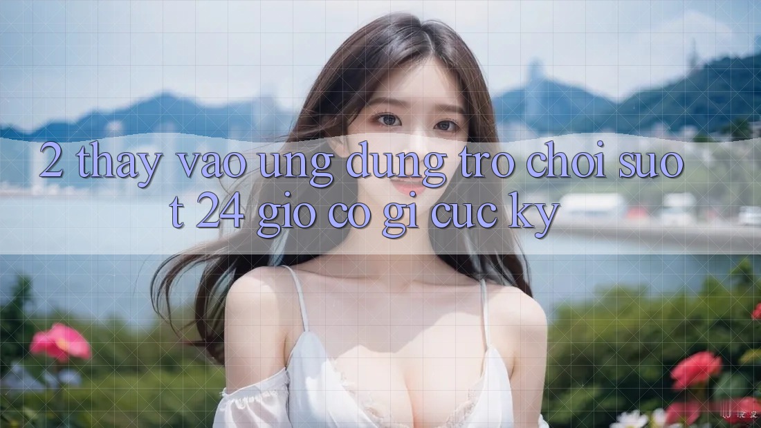 2. Thấy “Vào Ứng Dụng Trò chơi - Suốt 24 Giờ” Có Gì Cực kỳ?