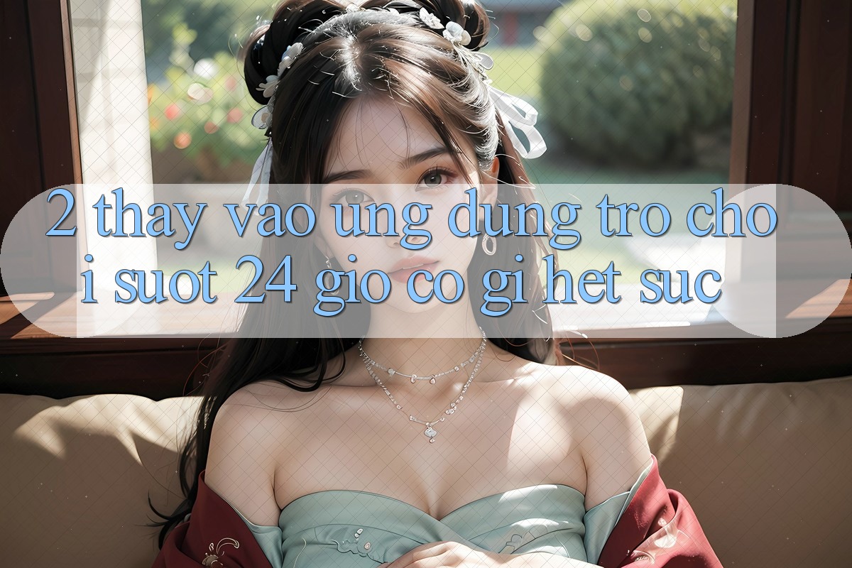 2. Thấy “Vào Ứng Dụng Trò chơi - Suốt 24 Giờ” Có Gì Hết sức?