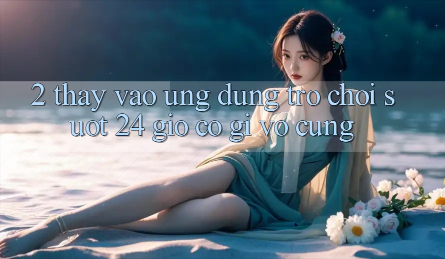 2. Thấy “Vào Ứng Dụng Trò chơi - Suốt 24 Giờ” Có Gì Vô cùng?