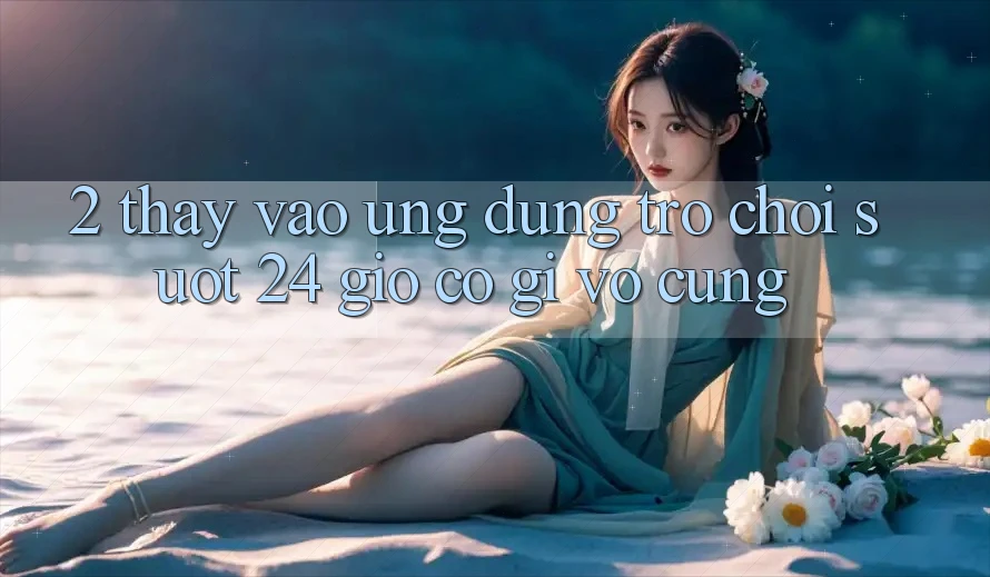 2. Thấy “Vào Ứng Dụng Trò chơi - Suốt 24 Giờ” Có Gì Vô cùng? 2. Thấy “Vào Ứng Dụng Trò chơi - Suốt 24 Giờ” Có Gì Vô cùng?