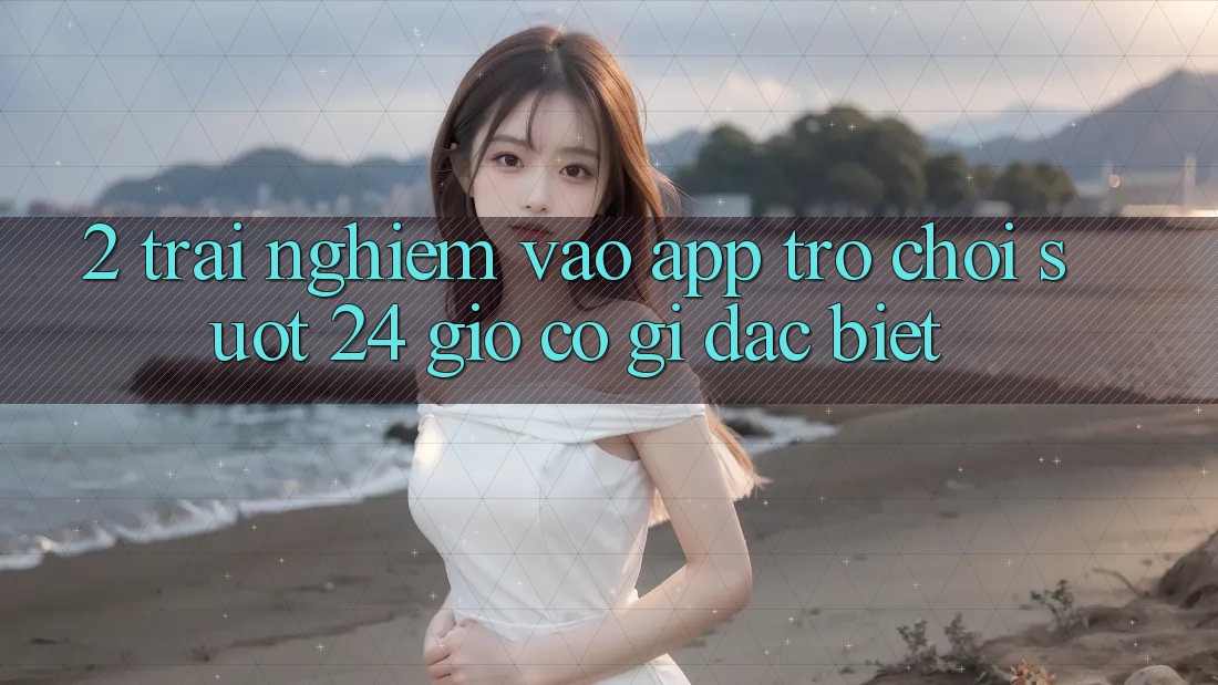 2. Trải Nghiệm “Vào App Trò chơi - Suốt 24 Giờ” Có Gì Đặc Biệt?