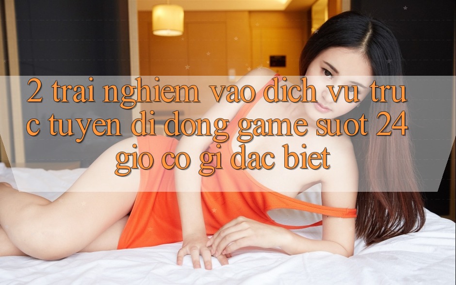 2. Trải Nghiệm “Vào Dịch vụ trực tuyến di động Game - Suốt 24 Giờ” Có Gì Đặc biệt?