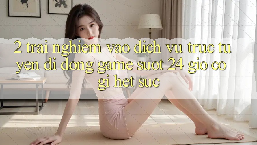 2. Trải Nghiệm “Vào Dịch vụ trực tuyến di động Game - Suốt 24 Giờ” Có Gì Hết sức? 2. Trải Nghiệm “Vào Dịch vụ trực tuyến di động Game - Suốt 24 Giờ” Có Gì Hết sức?