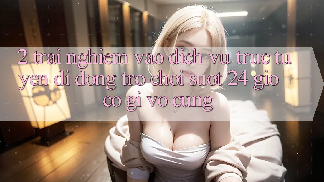 2. Trải Nghiệm “Vào Dịch vụ trực tuyến di động Trò chơi - Suốt 24 Giờ” Có Gì Vô cùng?