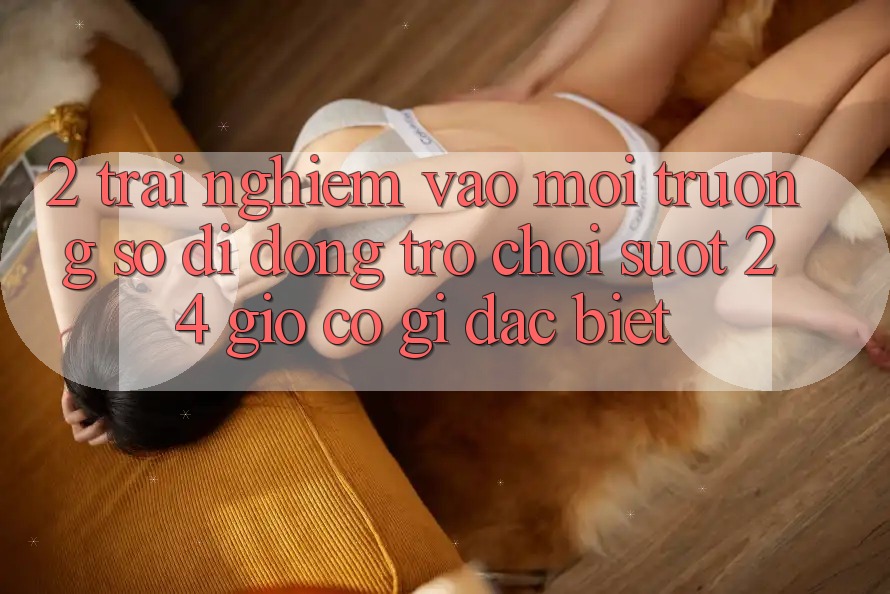 2. Trải Nghiệm “Vào Môi trường số di động Trò chơi - Suốt 24 Giờ” Có Gì Đặc Biệt?