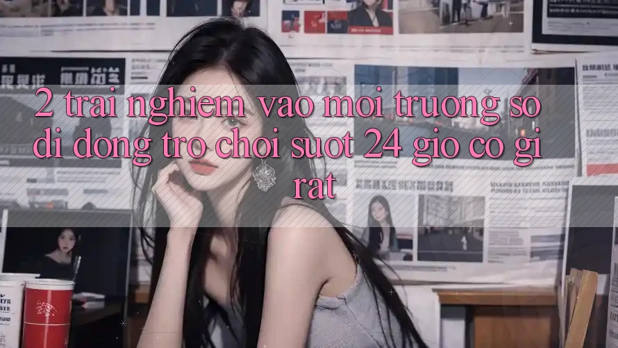 2. Trải Nghiệm “Vào Môi trường số di động Trò chơi - Suốt 24 Giờ” Có Gì Rất? 2. Trải Nghiệm “Vào Môi trường số di động Trò chơi - Suốt 24 Giờ” Có Gì Rất?