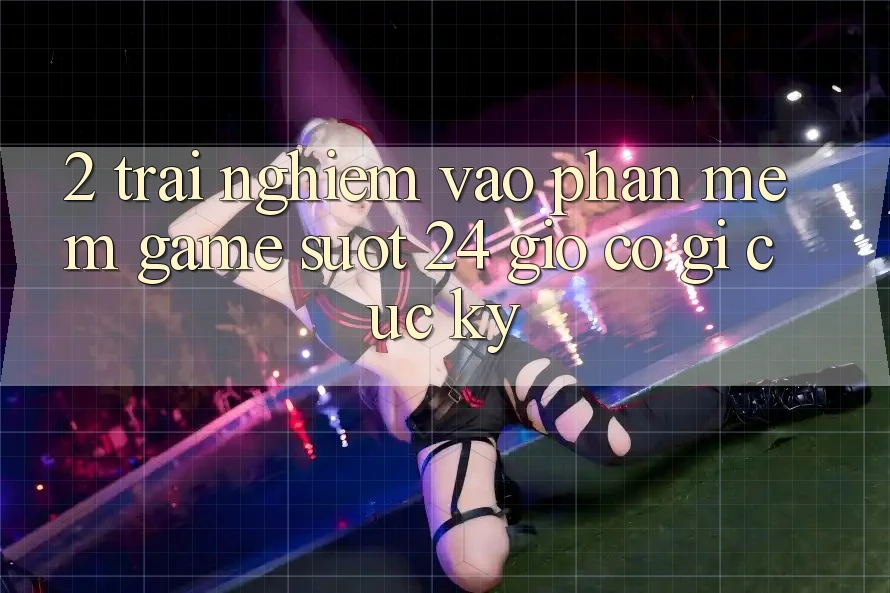 2. Trải Nghiệm “Vào Phần mềm Game - Suốt 24 Giờ” Có Gì Cực kỳ?