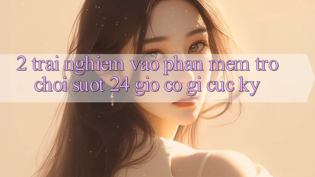 2. Trải Nghiệm “Vào Phần mềm Trò chơi - Suốt 24 Giờ” Có Gì Cực kỳ?