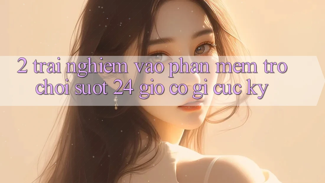 2. Trải Nghiệm “Vào Phần mềm Trò chơi - Suốt 24 Giờ” Có Gì Cực kỳ?