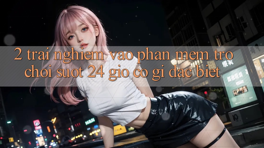 2. Trải Nghiệm “Vào Phần mềm Trò chơi - Suốt 24 Giờ” Có Gì Đặc Biệt?