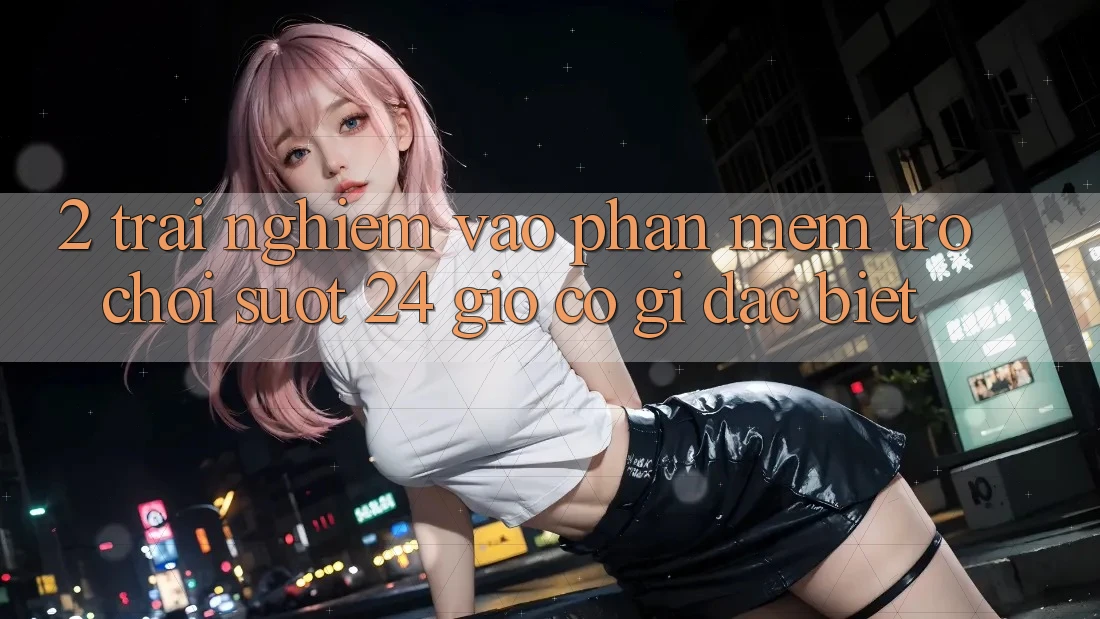 2. Trải Nghiệm “Vào Phần mềm Trò chơi - Suốt 24 Giờ” Có Gì Đặc Biệt?