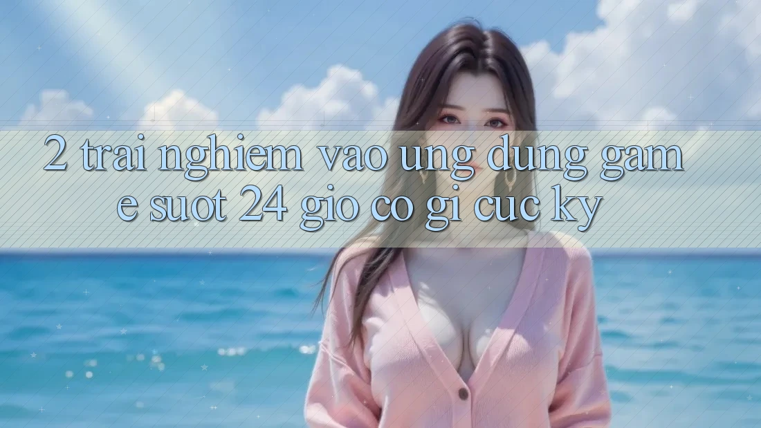 2. Trải Nghiệm “Vào Ứng Dụng Game - Suốt 24 Giờ” Có Gì Cực kỳ?