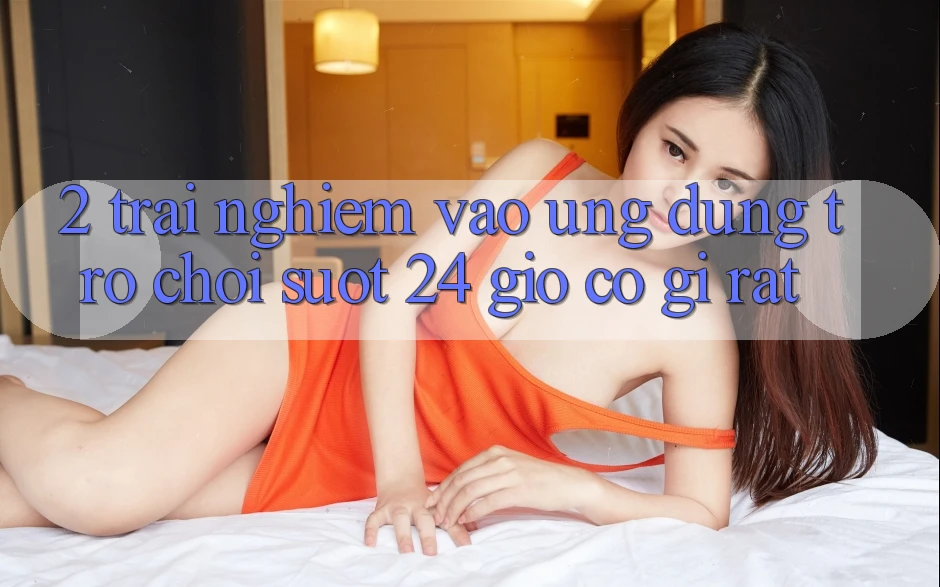 2. Trải Nghiệm “Vào Ứng Dụng Trò chơi - Suốt 24 Giờ” Có Gì Rất?