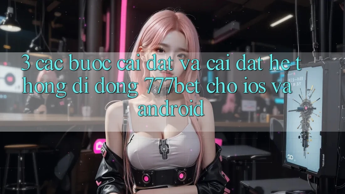3. Các bước Cài đặt Và Cài Đặt Hệ thống di động 777bet Cho iOS Và Android 3. Các bước Cài đặt Và Cài Đặt Hệ thống di động 777bet Cho iOS Và Android