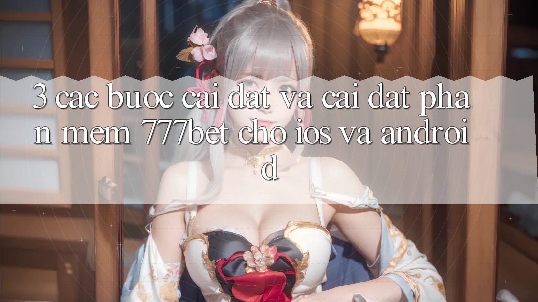 3. Các bước Cài đặt Và Cài Đặt Phần mềm 777bet Cho iOS Và Android