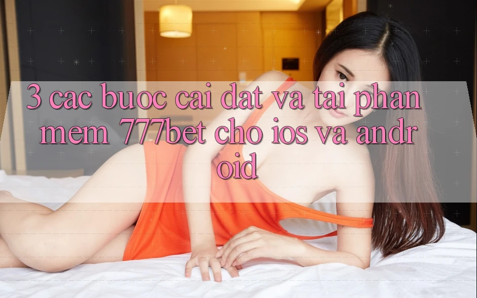 3. Các bước Cài đặt Và Tải Phần mềm 777bet Cho iOS Và Android