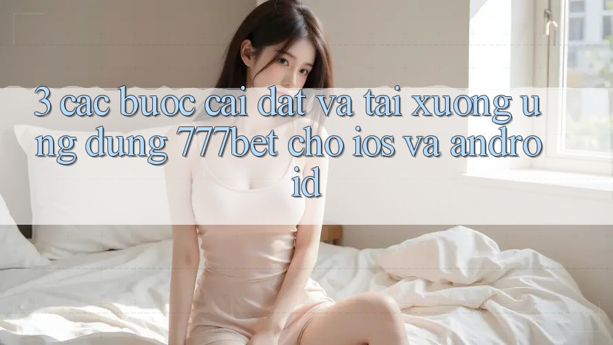 3. Các bước Cài đặt Và Tải xuống Ứng Dụng 777bet Cho iOS Và Android