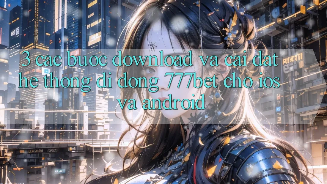 3. Các bước Download Và Cài Đặt Hệ thống di động 777bet Cho iOS Và Android 3. Các bước Download Và Cài Đặt Hệ thống di động 777bet Cho iOS Và Android