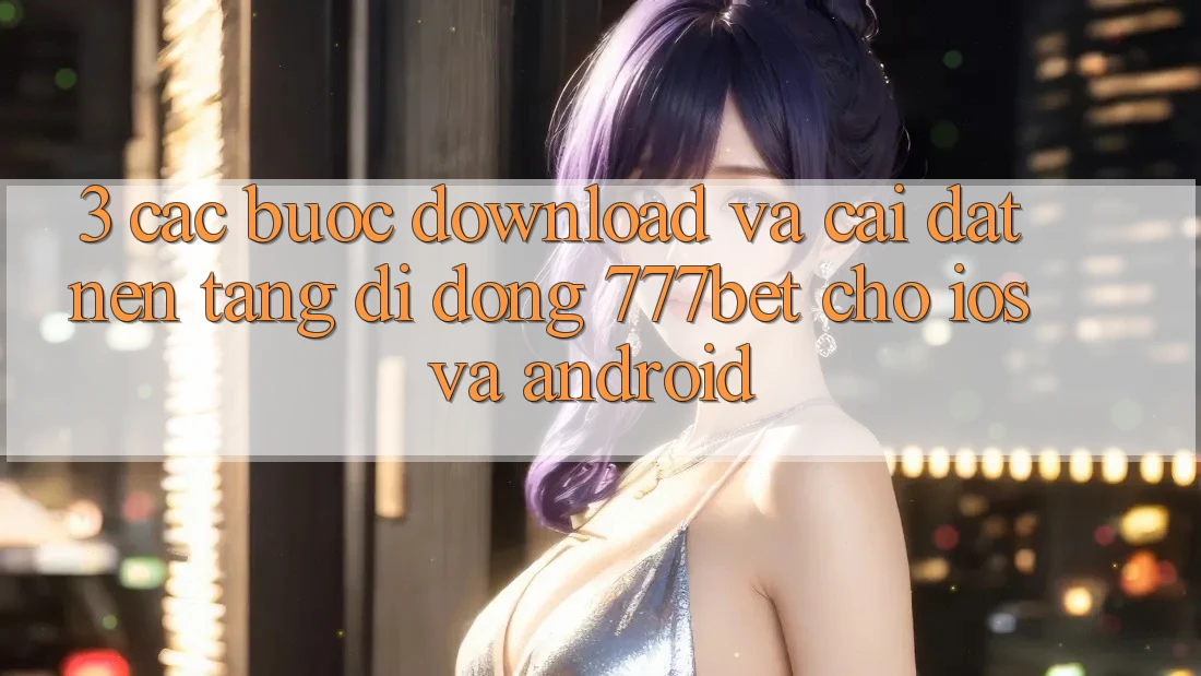3. Các bước Download Và Cài Đặt Nền tảng di động 777bet Cho iOS Và Android