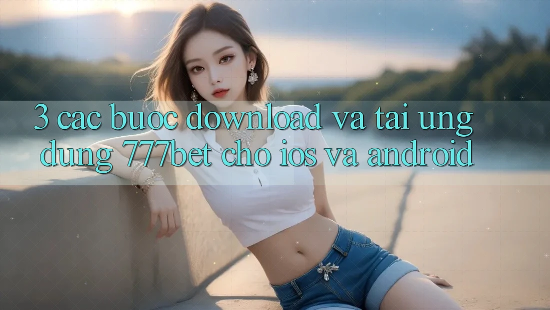 3. Các bước Download Và Tải Ứng Dụng 777bet Cho iOS Và Android