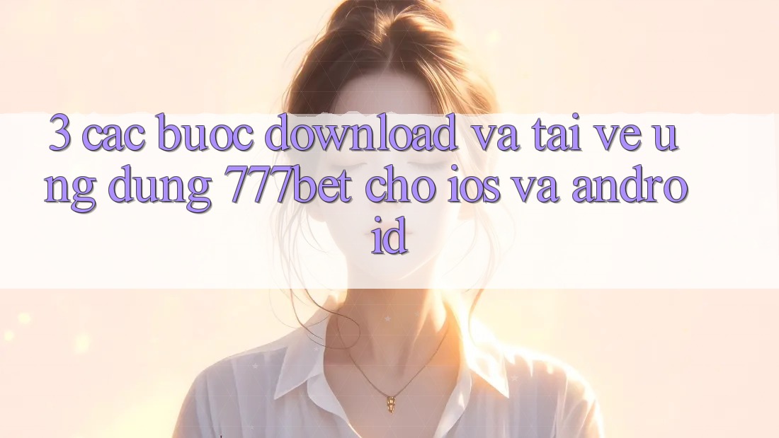 3. Các bước Download Và Tải về Ứng Dụng 777bet Cho iOS Và Android 3. Các bước Download Và Tải về Ứng Dụng 777bet Cho iOS Và Android