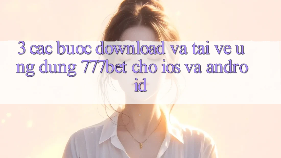 3. Các bước Download Và Tải về Ứng Dụng 777bet Cho iOS Và Android 3. Các bước Download Và Tải về Ứng Dụng 777bet Cho iOS Và Android