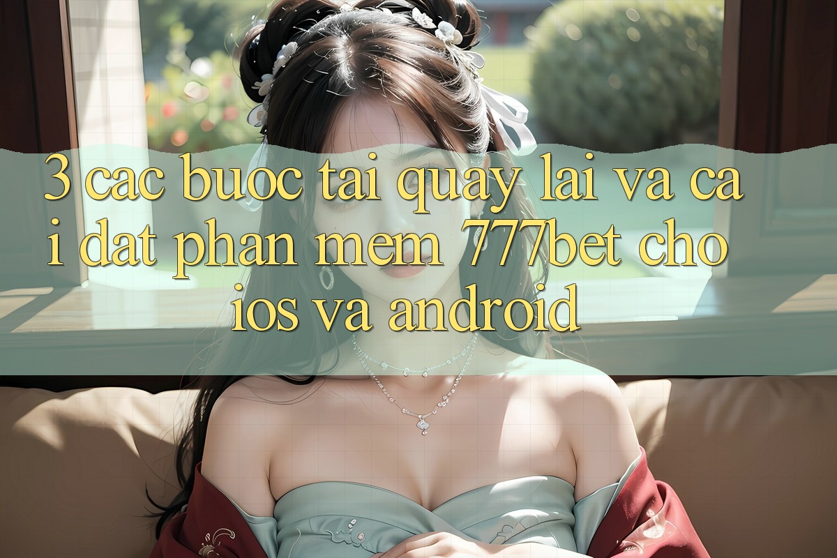 3. Các bước Tải quay lại Và Cài Đặt Phần mềm 777bet Cho iOS Và Android