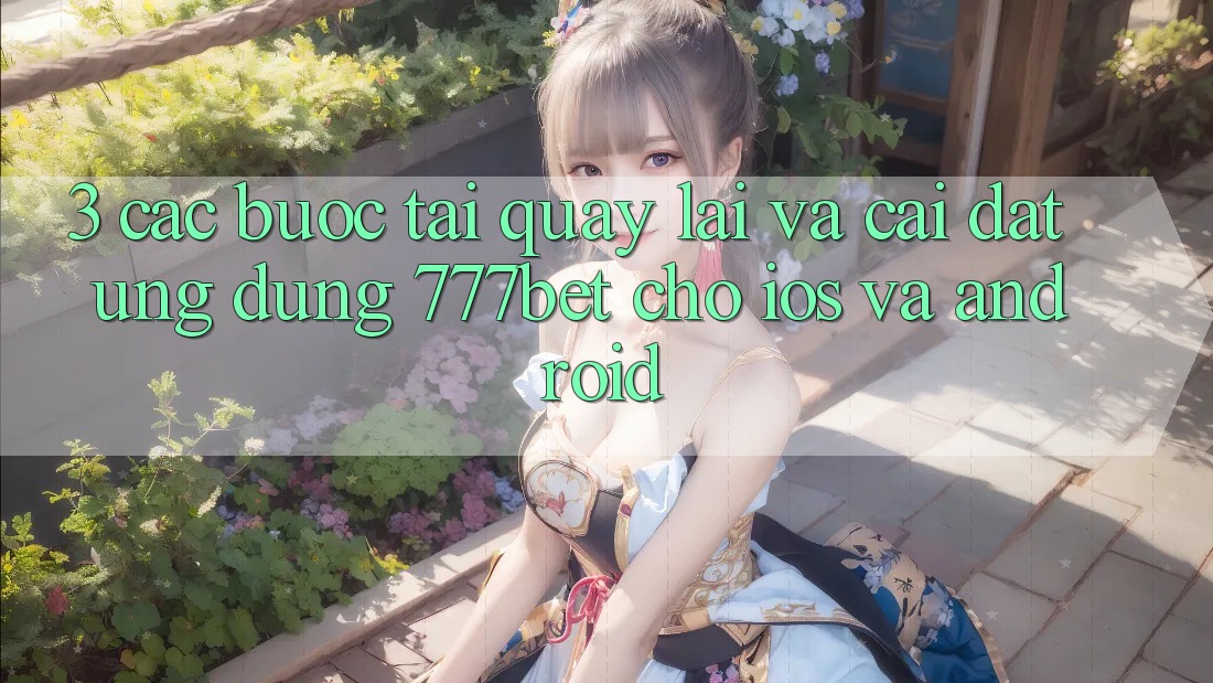 3. Các bước Tải quay lại Và Cài Đặt Ứng Dụng 777bet Cho iOS Và Android