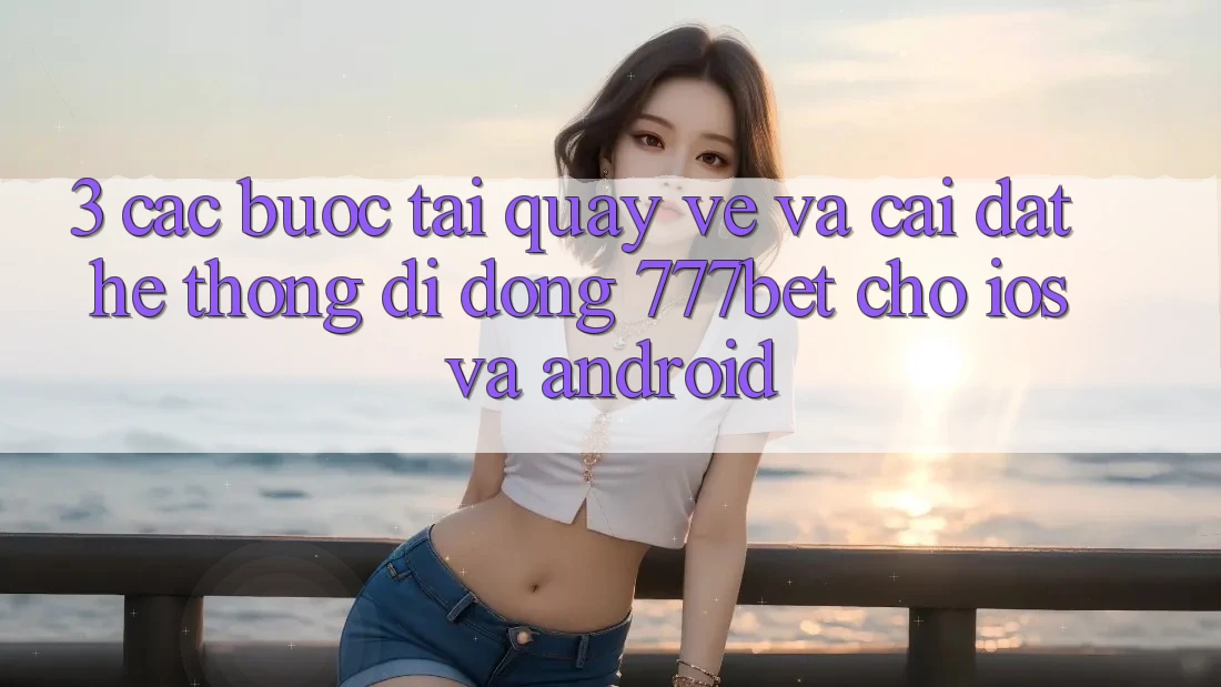 3. Các bước Tải quay về Và Cài Đặt Hệ thống di động 777bet Cho iOS Và Android