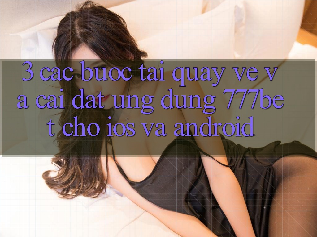 3. Các bước Tải quay về Và Cài Đặt Ứng dụng 777bet Cho iOS Và Android