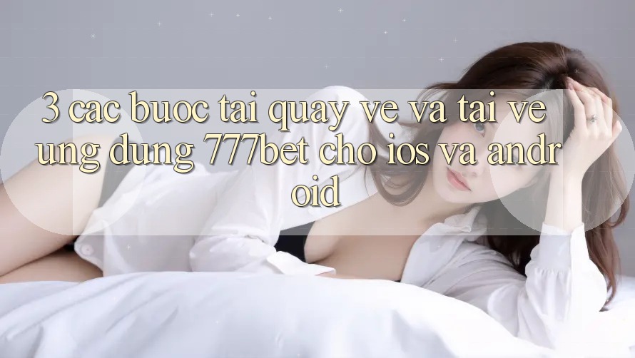 3. Các bước Tải quay về Và Tải về Ứng Dụng 777bet Cho iOS Và Android