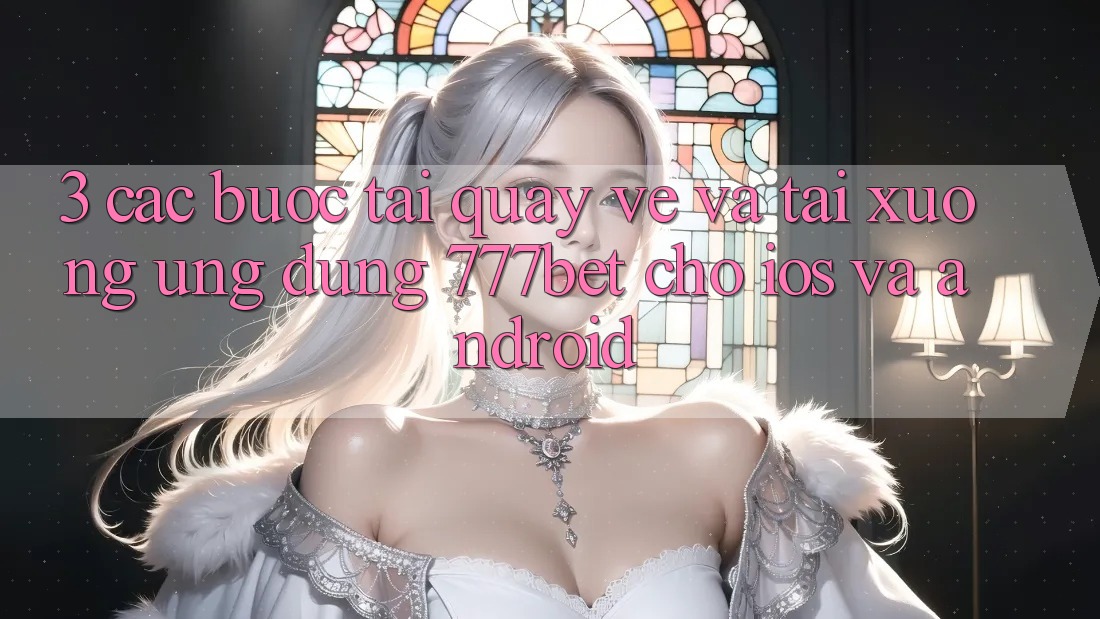 3. Các bước Tải quay về Và Tải xuống Ứng Dụng 777bet Cho iOS Và Android