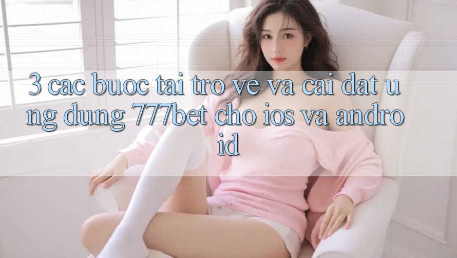 3. Các bước Tải trở về Và Cài Đặt Ứng Dụng 777bet Cho iOS Và Android