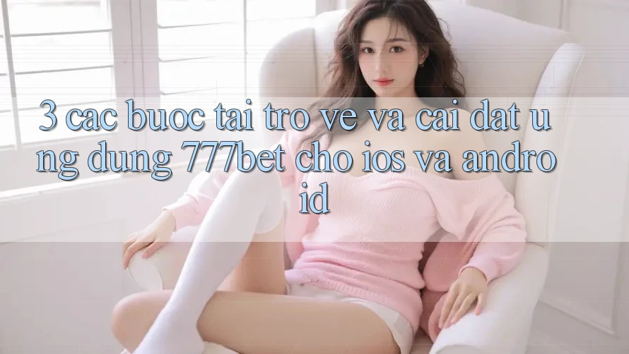 3. Các bước Tải trở về Và Cài Đặt Ứng Dụng 777bet Cho iOS Và Android