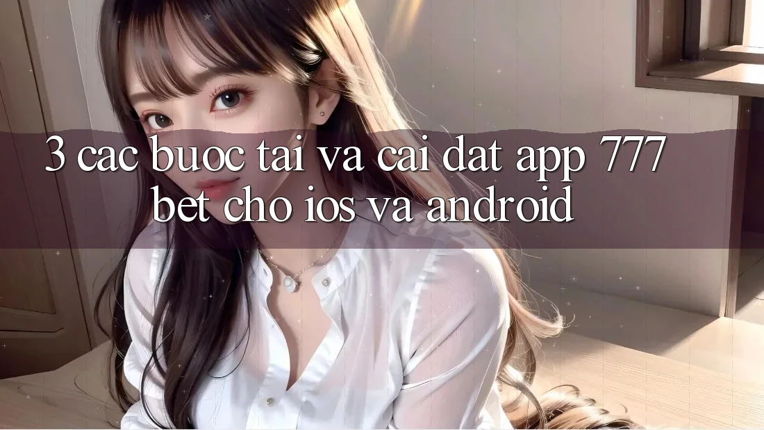 3. Các bước Tải Và Cài Đặt App 777bet Cho iOS Và Android