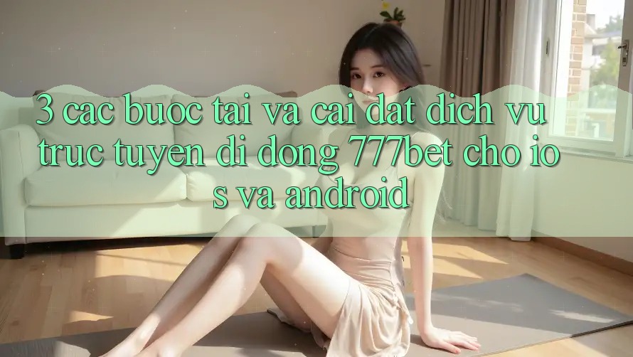 3. Các bước Tải Và Cài Đặt Dịch vụ trực tuyến di động 777bet Cho iOS Và Android