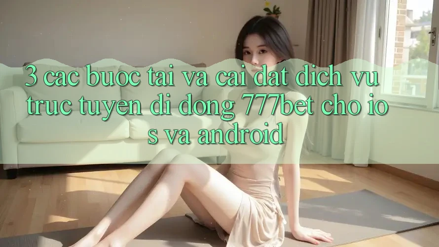3. Các bước Tải Và Cài Đặt Dịch vụ trực tuyến di động 777bet Cho iOS Và Android