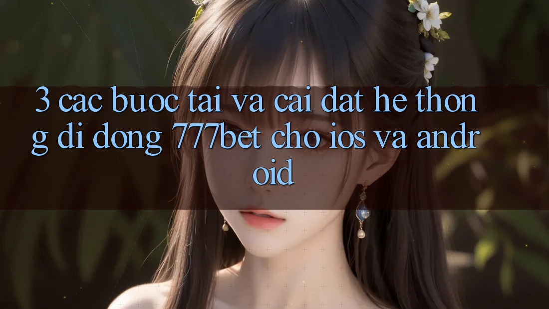 3. Các bước Tải Và Cài Đặt Hệ thống di động 777bet Cho iOS Và Android