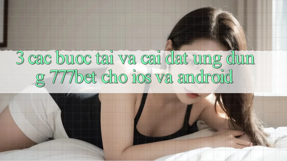 3. Các bước Tải Và Cài Đặt Ứng Dụng 777bet Cho iOS Và Android