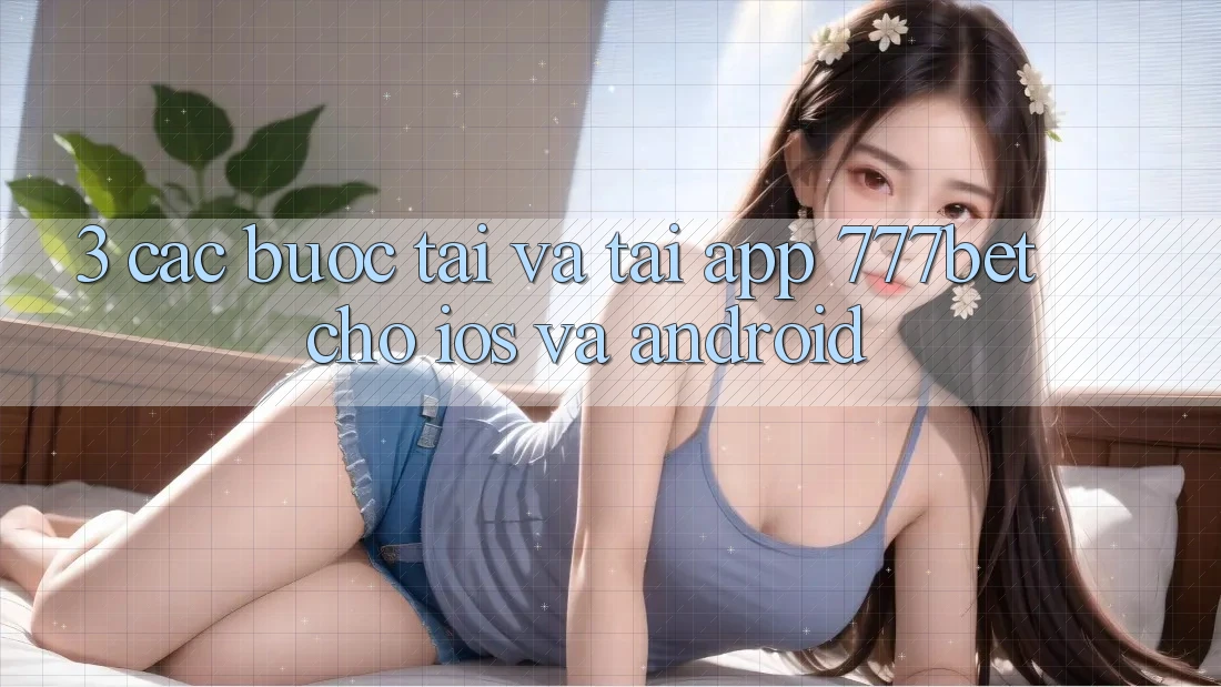 3. Các bước Tải Và Tải App 777bet Cho iOS Và Android