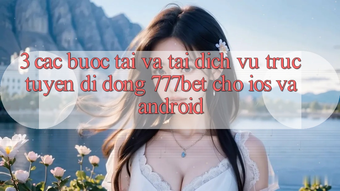 3. Các bước Tải Và Tải Dịch vụ trực tuyến di động 777bet Cho iOS Và Android